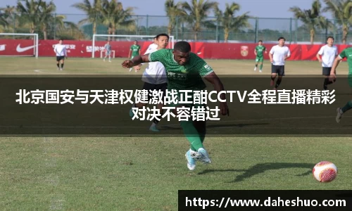 北京国安与天津权健激战正酣CCTV全程直播精彩对决不容错过