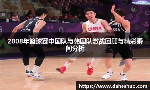 2008年篮球赛中国队与韩国队激战回顾与精彩瞬间分析